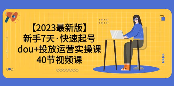 【2023最新版】新手7天·快速起号：dou+投放运营实操课（40节视频课）搞钱项目网-网创项目资源站-副业项目-创业项目-搞钱项目搞钱项目网
