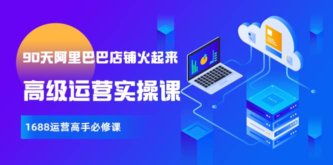【90天阿里巴巴店铺火起来】高级运营实操课，1688运营高手必修课搞钱项目网-网创项目资源站-副业项目-创业项目-搞钱项目搞钱项目网