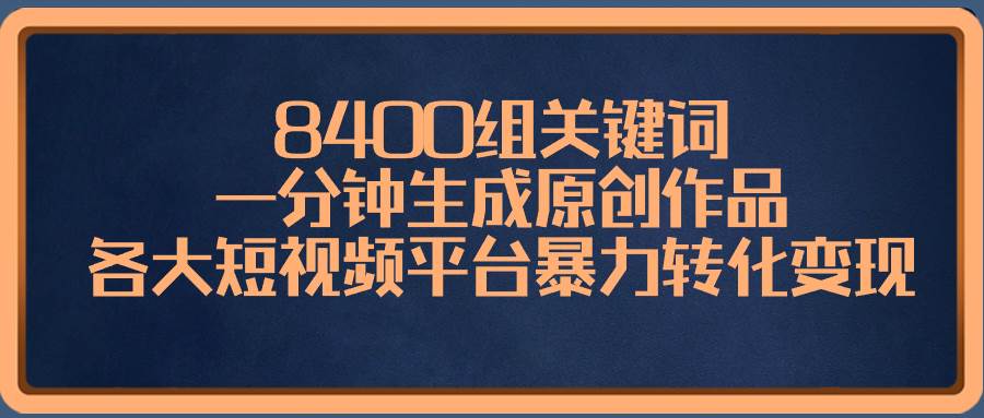8400组关键词，一分钟生成原创作品，各大短视频平台暴力转化变现搞钱项目网-网创项目资源站-副业项目-创业项目-搞钱项目搞钱项目网