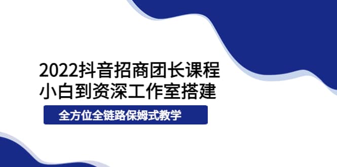 2022抖音招商团长课程,从小白到资深工作室搭建,全方位全链路保姆式教学搞钱项目网-网创项目资源站-副业项目-创业项目-搞钱项目搞钱项目网