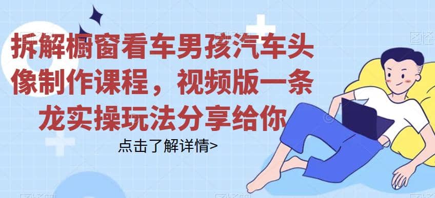 拆解橱窗看车男孩汽车头像制作课程,视频版一条龙实操玩法分享给你搞钱项目网-网创项目资源站-副业项目-创业项目-搞钱项目搞钱项目网