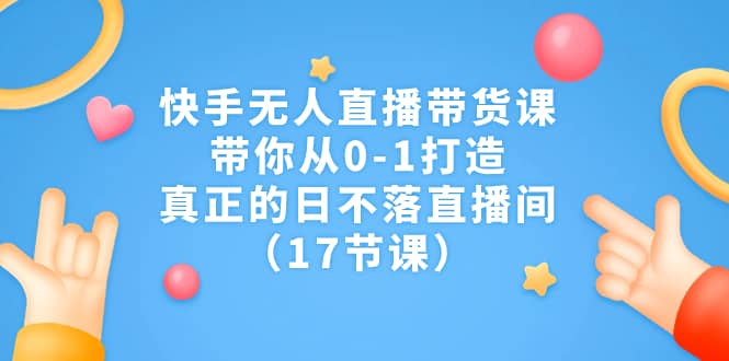 快手无人直播带货课，带你从0-1打造，真正的日不落直播间（17节课）搞钱项目网-网创项目资源站-副业项目-创业项目-搞钱项目搞钱项目网