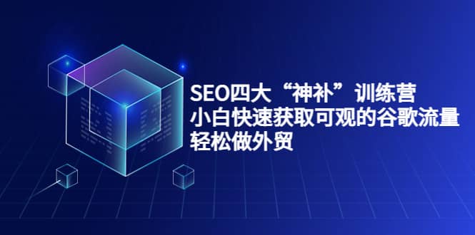 SEO四大“神补”训练营，小白快速获取可观的谷歌流量，轻松做外贸搞钱项目网-网创项目资源站-副业项目-创业项目-搞钱项目搞钱项目网