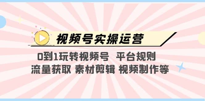 视频号实操运营，0到1玩转视频号 平台规则 流量获取 素材剪辑 视频制作等搞钱项目网-网创项目资源站-副业项目-创业项目-搞钱项目搞钱项目网