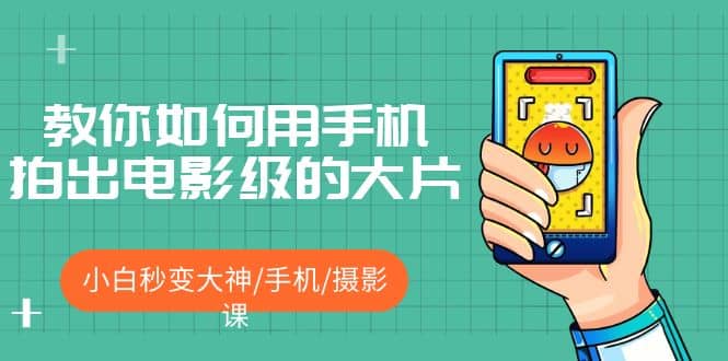 教你如何用手机拍出电影级的大片，小白秒变大神/手机/摄影课搞钱项目网-网创项目资源站-副业项目-创业项目-搞钱项目搞钱项目网