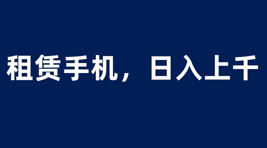 租赁手机蓝海项目，轻松到日入上千，小白0成本直接上手搞钱项目网-网创项目资源站-副业项目-创业项目-搞钱项目搞钱项目网