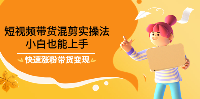 短视频带货混剪实操法,小白也能上手,快速涨粉带货变现搞钱项目网-网创项目资源站-副业项目-创业项目-搞钱项目搞钱项目网