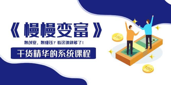 《慢慢变富》干货精华的系统课程:想创业,想赚钱?看这课就够了搞钱项目网-网创项目资源站-副业项目-创业项目-搞钱项目搞钱项目网