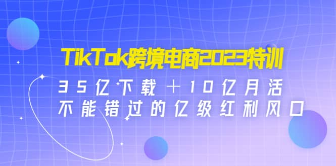 TikTok跨境电商2023特训:35亿下载+10亿月活,不能错过的亿级红利风口搞钱项目网-网创项目资源站-副业项目-创业项目-搞钱项目搞钱项目网