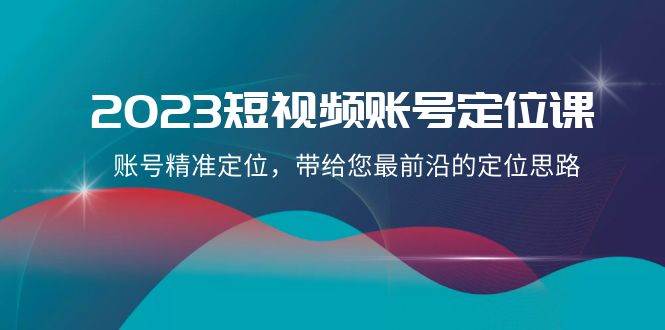 2023短视频账号-定位课,账号精准定位,带给您最前沿的定位思路(21节课)搞钱项目网-网创项目资源站-副业项目-创业项目-搞钱项目搞钱项目网