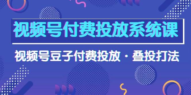 视频号付费投放系统课，视频号豆子付费投放·叠投打法（高清视频课）搞钱项目网-网创项目资源站-副业项目-创业项目-搞钱项目搞钱项目网
