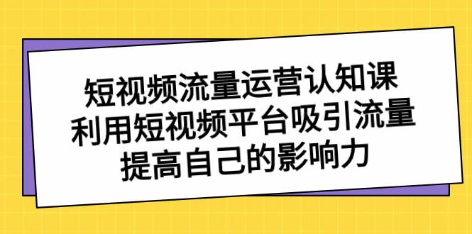 短视频流量-运营认知课，利用短视频平台吸引流量，提高自己的影响力搞钱项目网-网创项目资源站-副业项目-创业项目-搞钱项目搞钱项目网