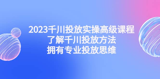 2023千川投放实操高级课程:了解千川投放方法,拥有专业投放思维搞钱项目网-网创项目资源站-副业项目-创业项目-搞钱项目搞钱项目网