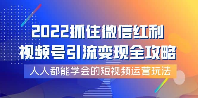 2022抓住微信红利,视频号引流变现全攻略,人人都能学会的短视频运营玩法搞钱项目网-网创项目资源站-副业项目-创业项目-搞钱项目搞钱项目网