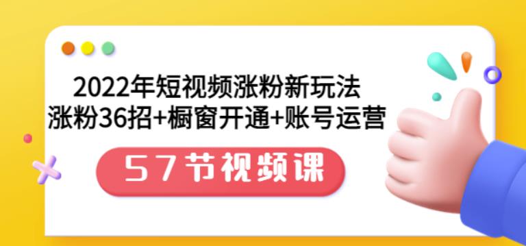 2022年短视频涨粉新玩法:涨粉36招+橱窗开通+账号运营(57节视频课)搞钱项目网-网创项目资源站-副业项目-创业项目-搞钱项目搞钱项目网