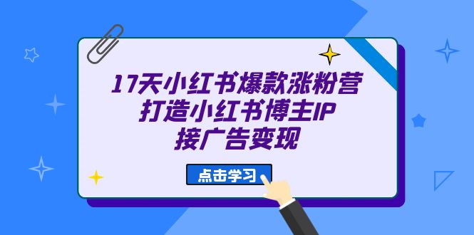 17天 小红书爆款 涨粉营（广告变现方向）打造小红书博主IP、接广告变现搞钱项目网-网创项目资源站-副业项目-创业项目-搞钱项目搞钱项目网
