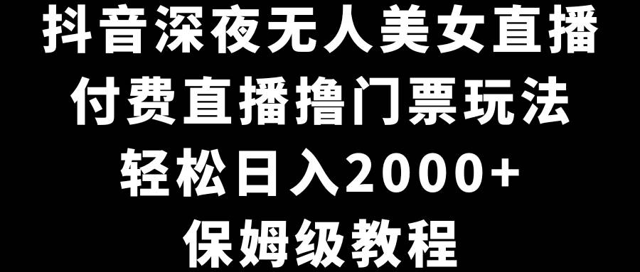 抖音深夜无人美女直播，付费直播撸门票玩法，轻松日入2000+，保姆级教程搞钱项目网-网创项目资源站-副业项目-创业项目-搞钱项目搞钱项目网