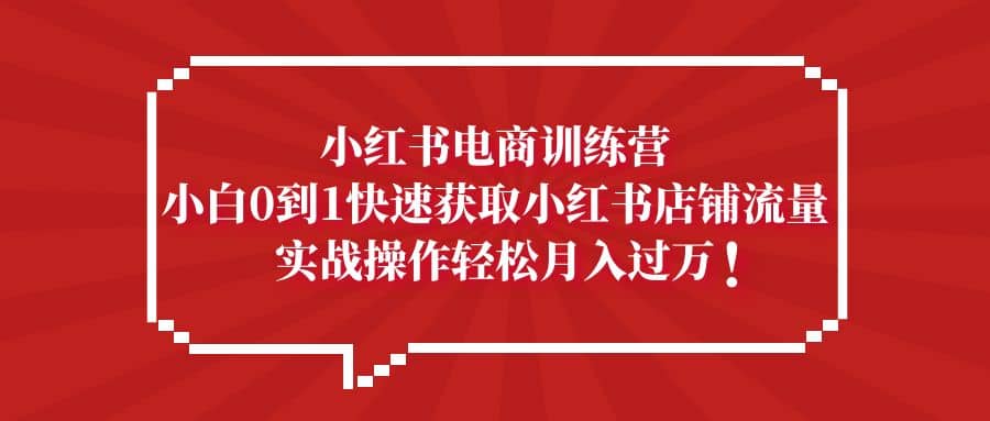 小红书电商训练营，小白0到1快速获取小红书店铺流量搞钱项目网-网创项目资源站-副业项目-创业项目-搞钱项目搞钱项目网