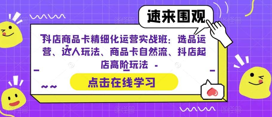 抖店商品卡精细化运营实操班：选品运营、达人玩法、商品卡自然流、抖店起店搞钱项目网-网创项目资源站-副业项目-创业项目-搞钱项目搞钱项目网