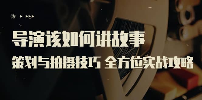 导演该如何讲故事：策划与拍摄技巧 全方位实战攻略（8节课 原价799）搞钱项目网-网创项目资源站-副业项目-创业项目-搞钱项目搞钱项目网