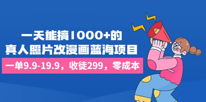 一天能搞1000+的，真人照片改漫画蓝海项目，一单9.9-19.9，收徒299，零成本搞钱项目网-网创项目资源站-副业项目-创业项目-搞钱项目搞钱项目网