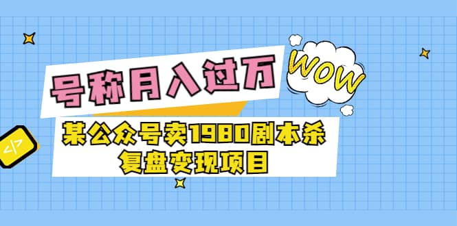 某公众号卖1980剧本杀复盘变现项目,号称月入10000+这两年非常火搞钱项目网-网创项目资源站-副业项目-创业项目-搞钱项目搞钱项目网