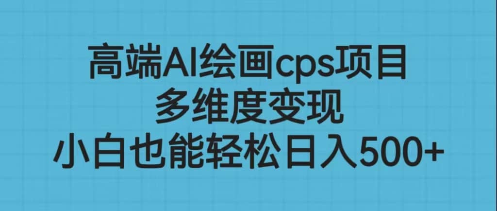 高端AI绘画cps项目，多维度变现，小白也能轻松日入500+搞钱项目网-网创项目资源站-副业项目-创业项目-搞钱项目搞钱项目网