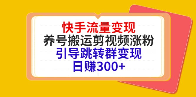 快手流量变现，养号搬运剪视频涨粉，引导跳转群变现日赚300+搞钱项目网-网创项目资源站-副业项目-创业项目-搞钱项目搞钱项目网