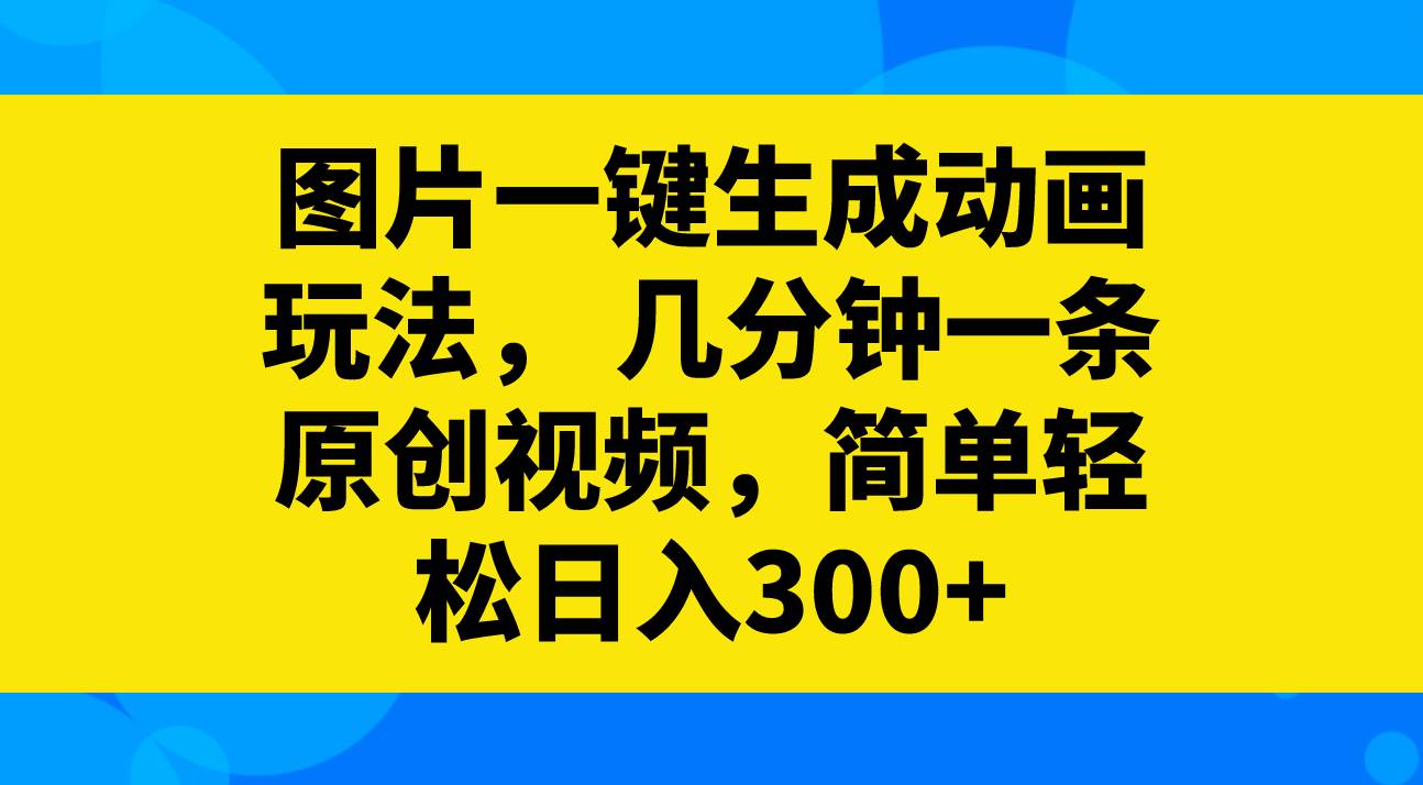 图片一键生成动画玩法，几分钟一条原创视频，简单轻松日入300+搞钱项目网-网创项目资源站-副业项目-创业项目-搞钱项目搞钱项目网