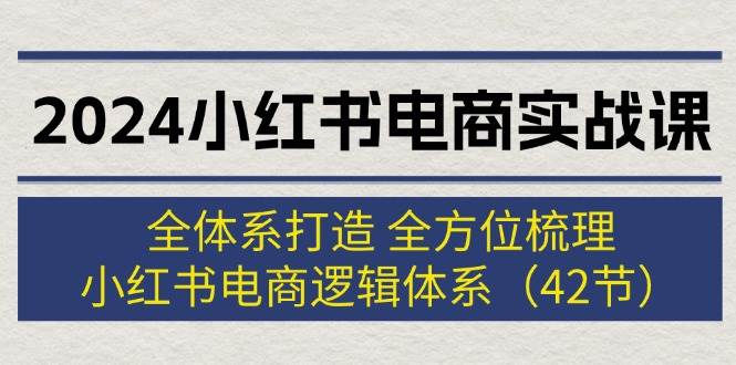 2024小红书电商实战课：全体系打造 全方位梳理 小红书电商逻辑体系 (42节)搞钱项目网-网创项目资源站-副业项目-创业项目-搞钱项目搞钱项目网