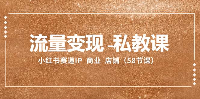 流量变现-私教课：小红书赛道IP  商业  店铺（58节课）搞钱项目网-网创项目资源站-副业项目-创业项目-搞钱项目搞钱项目网