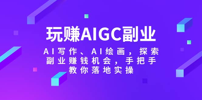 玩赚AIGC副业-AI写作、AI绘画，探索副业赚钱机会，手把手教你落地实操搞钱项目网-网创项目资源站-副业项目-创业项目-搞钱项目搞钱项目网