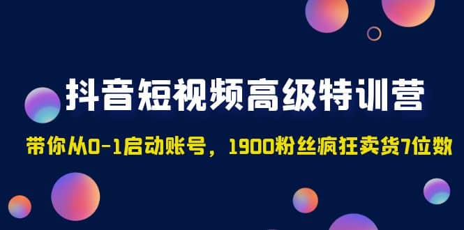 抖音短视频高级特训营：带你从0-1启动账号，1900粉丝疯狂卖货7位数搞钱项目网-网创项目资源站-副业项目-创业项目-搞钱项目搞钱项目网