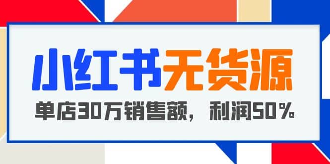 小红书无货源项目：从0-1从开店到爆单，单店30万销售额，利润50%，干货分享搞钱项目网-网创项目资源站-副业项目-创业项目-搞钱项目搞钱项目网