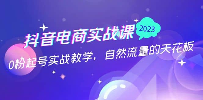 抖音电商实战课：0粉起号实战教学，自然流量的天花板（2月19最新）搞钱项目网-网创项目资源站-副业项目-创业项目-搞钱项目搞钱项目网