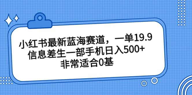小红书最新蓝海赛道，一单19.9，信息差生一部手机日入500+，非常适合0基础小白搞钱项目网-网创项目资源站-副业项目-创业项目-搞钱项目搞钱项目网