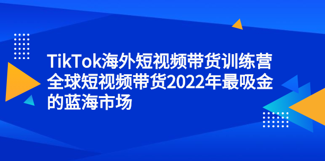TikTok海外短视频带货训练营,全球短视频带货2022年最吸金的蓝海市场搞钱项目网-网创项目资源站-副业项目-创业项目-搞钱项目搞钱项目网
