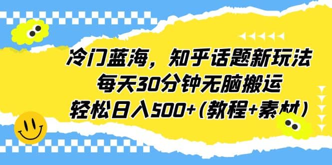 冷门蓝海，知乎话题新玩法，每天30分钟无脑搬运，轻松日入500+(教程+素材)搞钱项目网-网创项目资源站-副业项目-创业项目-搞钱项目搞钱项目网