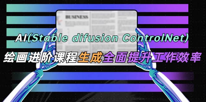 AI（stable difusion ControlNet）绘画进阶课程 办公场景 全面提升工作效率搞钱项目网-网创项目资源站-副业项目-创业项目-搞钱项目搞钱项目网