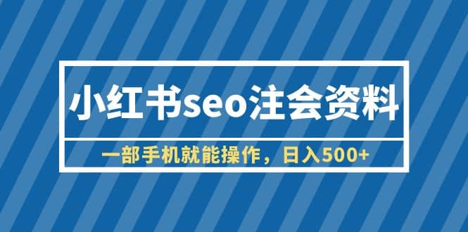 小红书seo注会资料，一部手机就能操作，日入500+（教程+资料）搞钱项目网-网创项目资源站-副业项目-创业项目-搞钱项目搞钱项目网