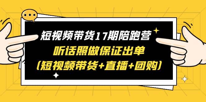 短视频带货17期陪跑营 听话照做保证出单（短视频带货+直播+团购）搞钱项目网-网创项目资源站-副业项目-创业项目-搞钱项目搞钱项目网
