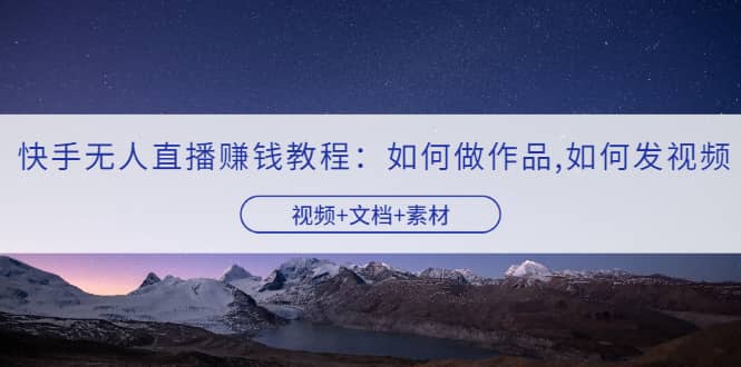 快手无人直播赚钱教程：如何做作品+发视频（视频+文档+素材）搞钱项目网-网创项目资源站-副业项目-创业项目-搞钱项目搞钱项目网