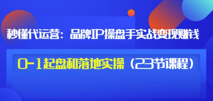 秒懂代运营:品牌IP操盘手实战赚钱,0-1起盘和落地实操(23节课程)价值199搞钱项目网-网创项目资源站-副业项目-创业项目-搞钱项目搞钱项目网