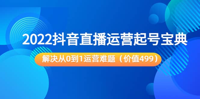 2022抖音直播运营起号宝典:解决从0到1运营难题(价值499)搞钱项目网-网创项目资源站-副业项目-创业项目-搞钱项目搞钱项目网