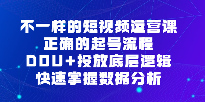 不一样的短视频运营课，正确的起号流程，DOU+投放底层逻辑，快速掌握数据分析搞钱项目网-网创项目资源站-副业项目-创业项目-搞钱项目搞钱项目网