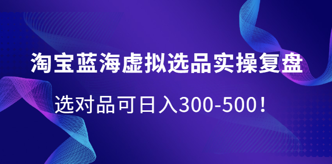 淘宝蓝海虚拟选品实操复盘，选对品可日入300-500！搞钱项目网-网创项目资源站-副业项目-创业项目-搞钱项目搞钱项目网