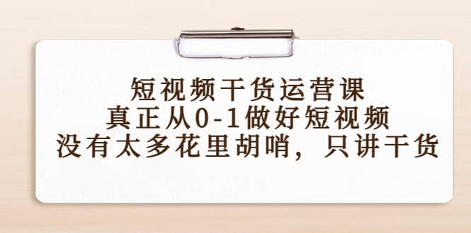 短视频干货运营课，真正从0-1做好短视频，没有太多花里胡哨，只讲干货搞钱项目网-网创项目资源站-副业项目-创业项目-搞钱项目搞钱项目网