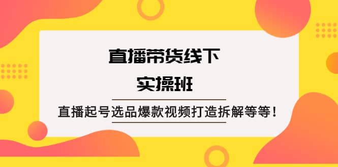 直播带货线下实操班：直播起号选品爆款视频打造拆解等等搞钱项目网-网创项目资源站-副业项目-创业项目-搞钱项目搞钱项目网