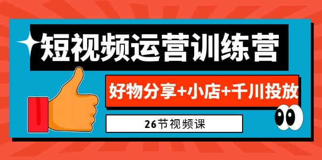 0基础短视频运营训练营：好物分享+小店+千川投放（26节视频课）搞钱项目网-网创项目资源站-副业项目-创业项目-搞钱项目搞钱项目网
