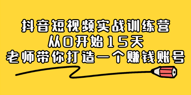 抖音短视频实战训练营,从0开始15天老师带你打造一个赚钱账号搞钱项目网-网创项目资源站-副业项目-创业项目-搞钱项目搞钱项目网